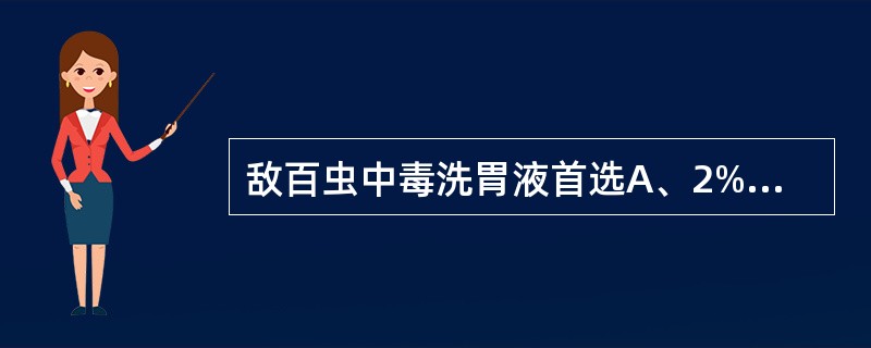 敌百虫中毒洗胃液首选A、2%碳酸氢钠B、生理盐水C、1~3%醋酸D、清水E、温开