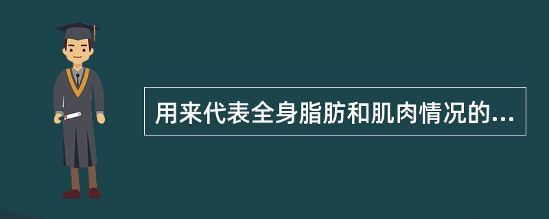用来代表全身脂肪和肌肉情况的是A、肱三头肌皮皱厚度B、上臂中部周长C、肌酐£¯身
