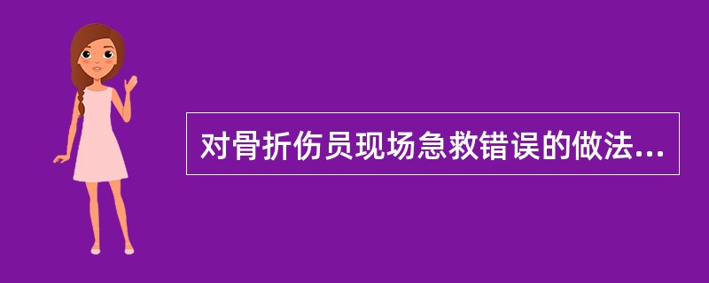 对骨折伤员现场急救错误的做法是A、有休克应先抗休克B、肢体固定时必须露出手指或足