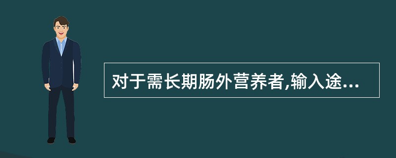 对于需长期肠外营养者,输入途径以哪项为宜A、经鼻胃管B、经鼻肠管C、经皮胃造瘘管