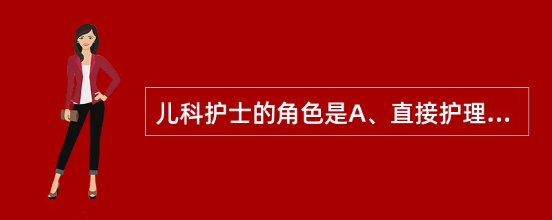 儿科护士的角色是A、直接护理者B、患儿的代言人C、患儿与家长的教育者D、康复与预