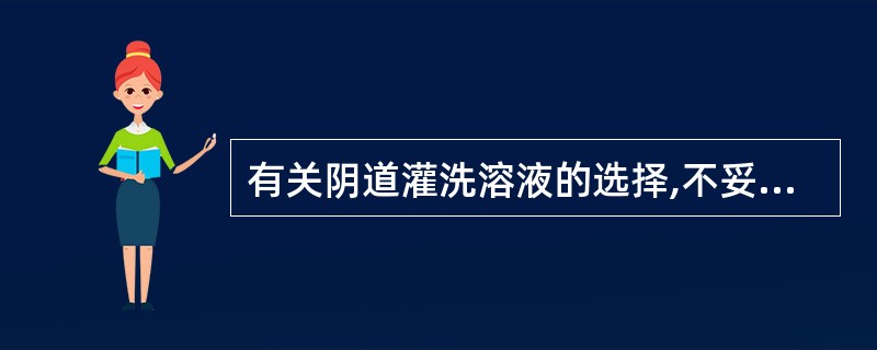 有关阴道灌洗溶液的选择,不妥的是A、滴虫性阴道炎病人用酸性溶液B、假丝酵母菌病阴