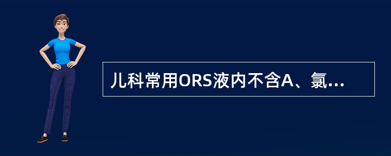 儿科常用ORS液内不含A、氯化钠B、氯化钾C、氯化钙D、葡萄糖E、碳酸氢钠 -