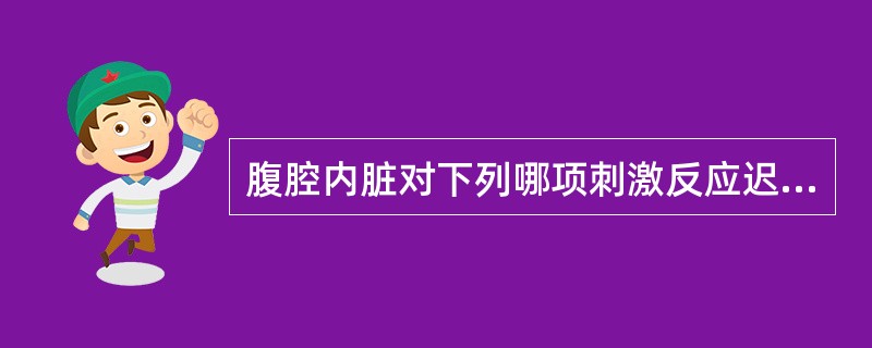 腹腔内脏对下列哪项刺激反应迟钝A、内脏组织缺血B、来自外界的强烈刺激C、牵拉内脏