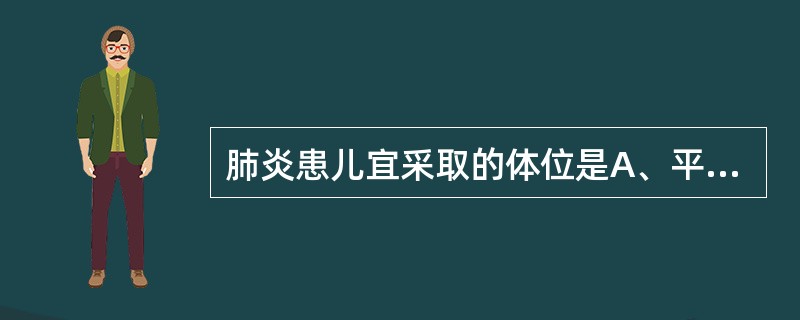 肺炎患儿宜采取的体位是A、平卧位B、去枕仰卧位C、头部抬高位D、半卧位E、左侧卧