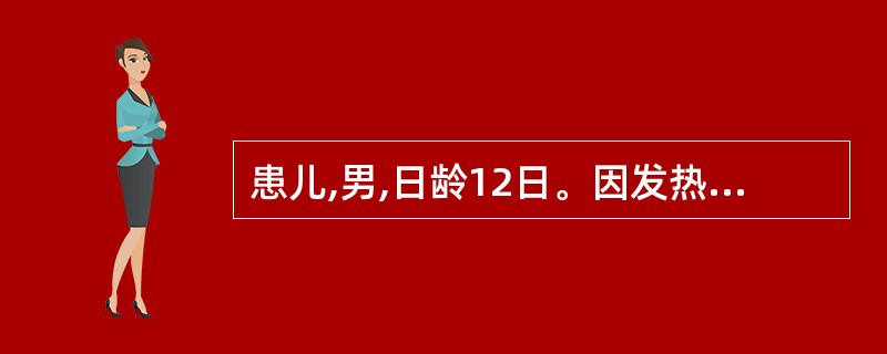 患儿,男,日龄12日。因发热、鼻塞入院。体温39℃,咽充血,拟诊为“上呼吸道感染