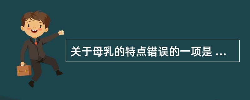 关于母乳的特点错误的一项是 ( )A、母乳中蛋白质以酪蛋白为主B、母乳中钙、磷比