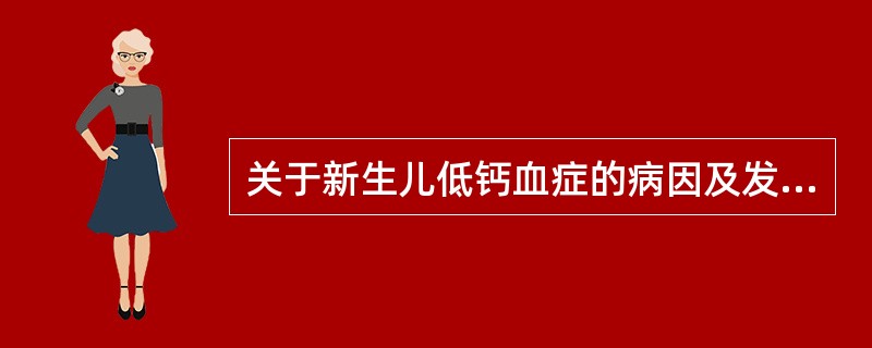 关于新生儿低钙血症的病因及发病机制,下列叙述不正确的是( )A、早期低血钙发生在