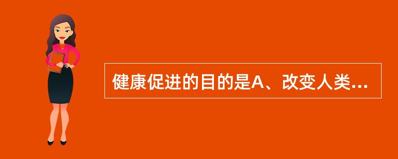 健康促进的目的是A、改变人类生存环境B、改变个体不良生活方式C、改变群体不健康行