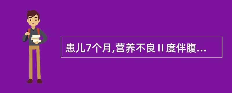 患儿7个月,营养不良Ⅱ度伴腹泻1个月入院。查体:皮肤弹性差,腹胀,肠鸣音减弱,四