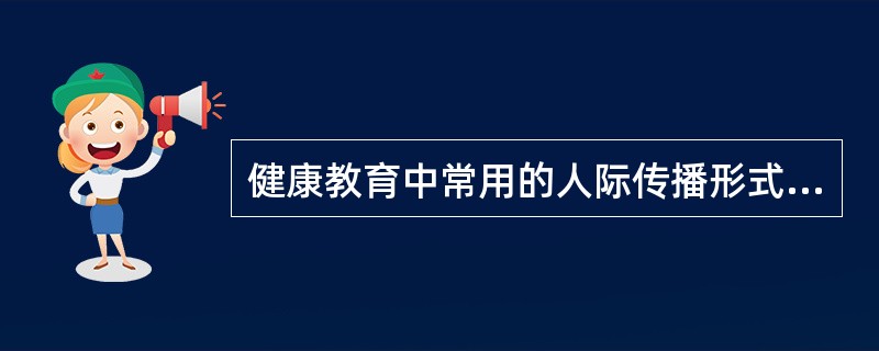 健康教育中常用的人际传播形式包括A、解答、聊天、劝说、引导B、咨询、交谈、劝服、