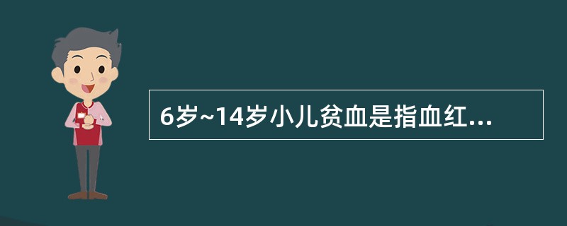 6岁~14岁小儿贫血是指血红蛋白值低于A、90g£¯LB、100g£¯LC、11