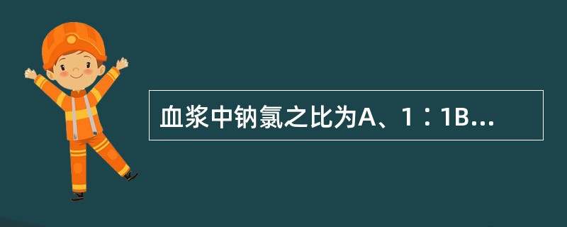 血浆中钠氯之比为A、1∶1B、2∶1C、1∶2D、3∶2E、2∶3
