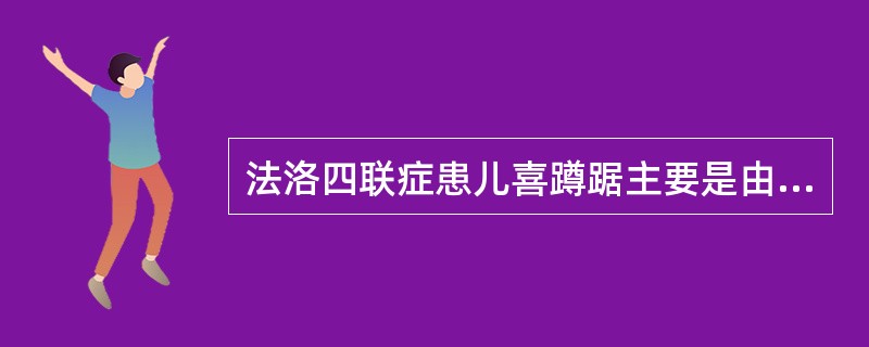 法洛四联症患儿喜蹲踞主要是由于蹲踞可以A、缓解漏斗部肌肉痉挛B、减少心脑等重要脏