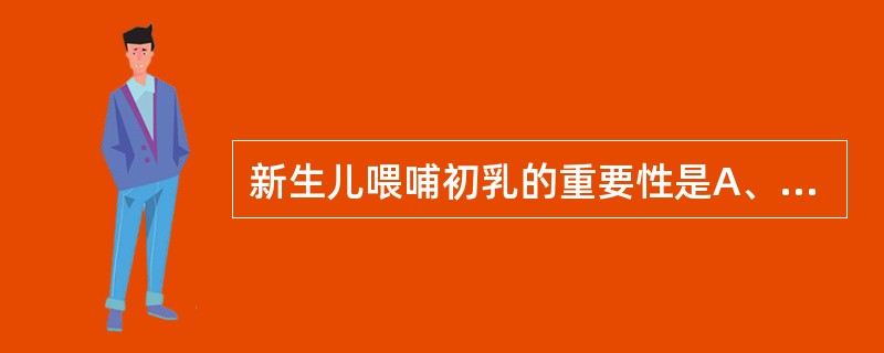 新生儿喂哺初乳的重要性是A、乳白蛋白含量多B、不饱和脂肪较多C、乳糖含量高D、分