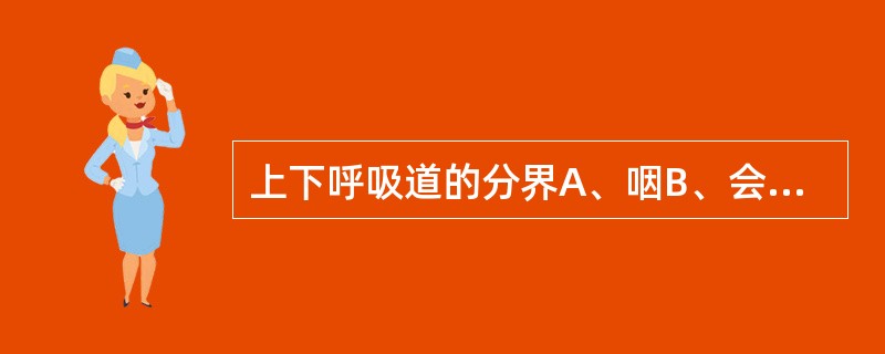 上下呼吸道的分界A、咽B、会咽和喉C、环状软骨D、甲状软骨下缘E、气管与支气管分