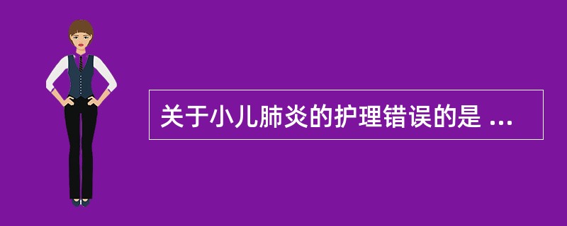 关于小儿肺炎的护理错误的是 ( )A、体位采用头低位B、经常翻身更换体位以减轻肺