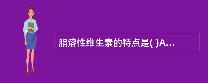 脂溶性维生素的特点是( )A、分子特异性高B、不易溶于脂肪和脂肪溶剂中C、需每天