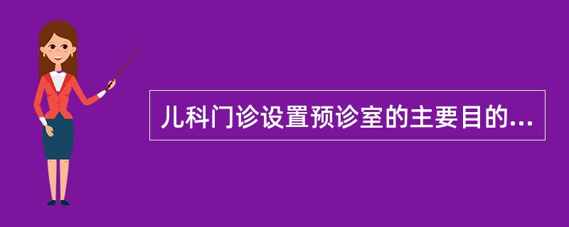 儿科门诊设置预诊室的主要目的是 ( )A、测量体温为就诊做准备B、需住院者可及时