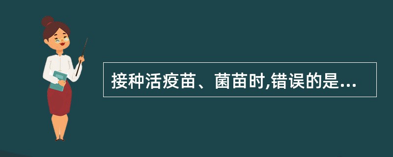 接种活疫苗、菌苗时,错误的是( )A、只用75%乙醇消毒B、剩余药液不能超过2小