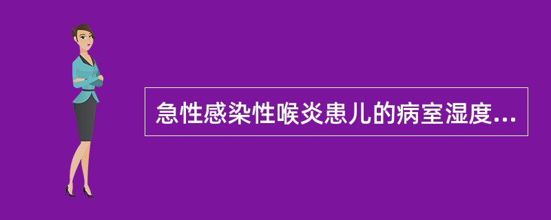 急性感染性喉炎患儿的病室湿度应保持在 ( )A、45~50%B、50~55%C、