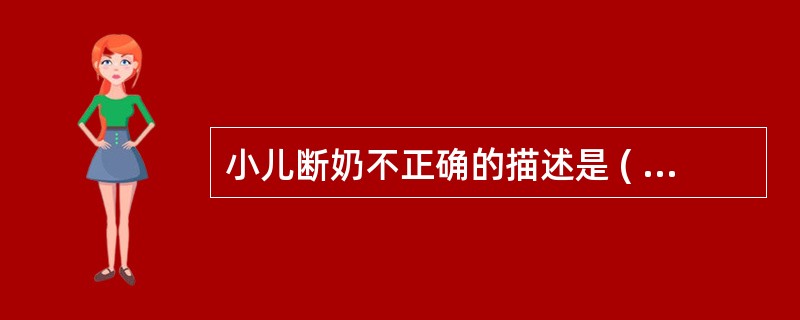 小儿断奶不正确的描述是 ( )A、8~12个月是断奶的适当时期B、应在秋季或春季