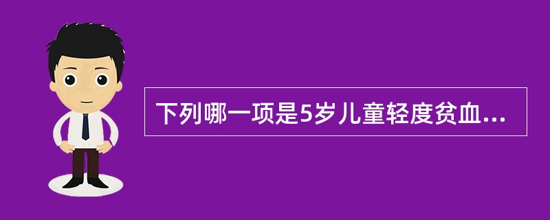 下列哪一项是5岁儿童轻度贫血的判断标准A、血红蛋白量90~120g£¯LB、血红