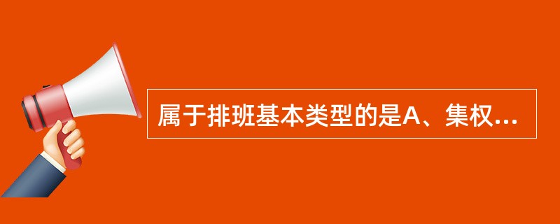 属于排班基本类型的是A、集权式排班、分权式排班、自我排班B、集权式排班、协商式排