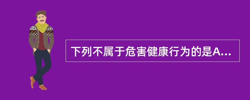 下列不属于危害健康行为的是A、日常危害健康行为B、致病性行为模式C、不良疾病行为
