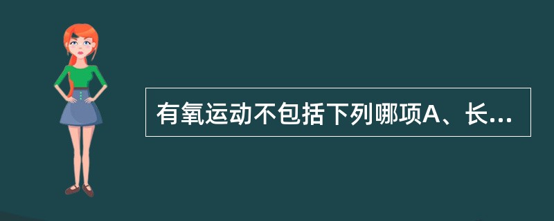 有氧运动不包括下列哪项A、长跑B、游泳C、交际舞D、自行车越野E、缓慢散步 -