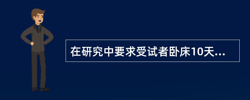 在研究中要求受试者卧床10天,从而造成其较长时间的肌肉无力、关节疼痛、嗜睡等,请