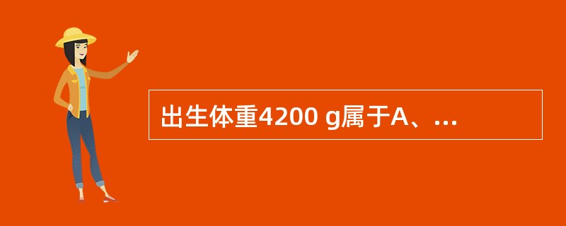 出生体重4200 g属于A、超低出生体重儿B、极低出生体重儿C、低出生体重儿D、