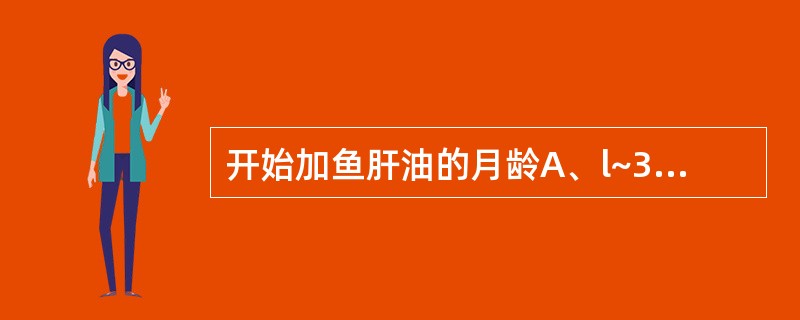 开始加鱼肝油的月龄A、l~3个月B、4~6个月C、7~9个月D、10~12个月E