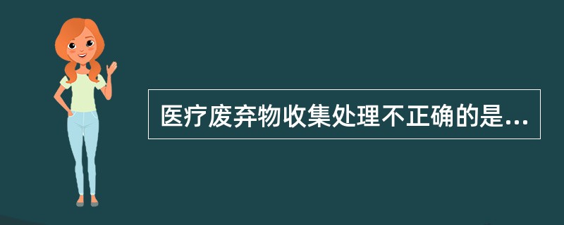 医疗废弃物收集处理不正确的是A、包装袋结实、耐用B、分类收集、密闭包装C、针头、