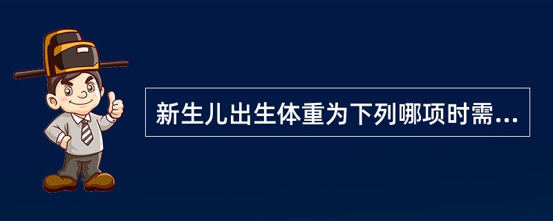 新生儿出生体重为下列哪项时需使用暖箱( )A、2000g以下B、2000gC、2