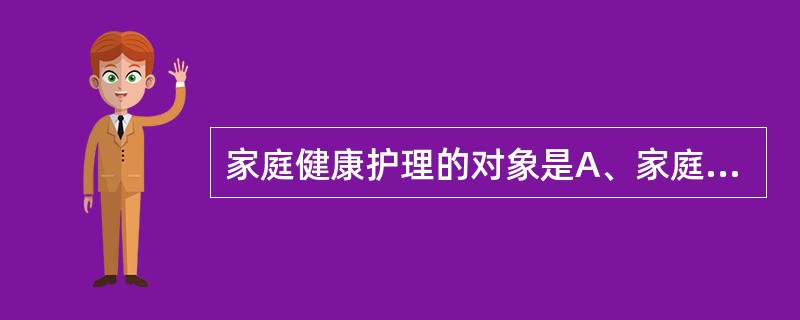 家庭健康护理的对象是A、家庭B、个体C、社区人群D、家庭中的老人E、家庭中的儿童