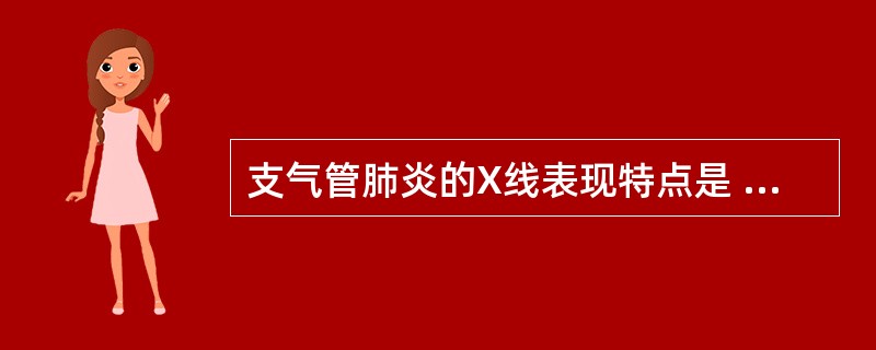 支气管肺炎的X线表现特点是 ( )A、小玻璃片状阴影B、粟粒状阴影C、网状结节样