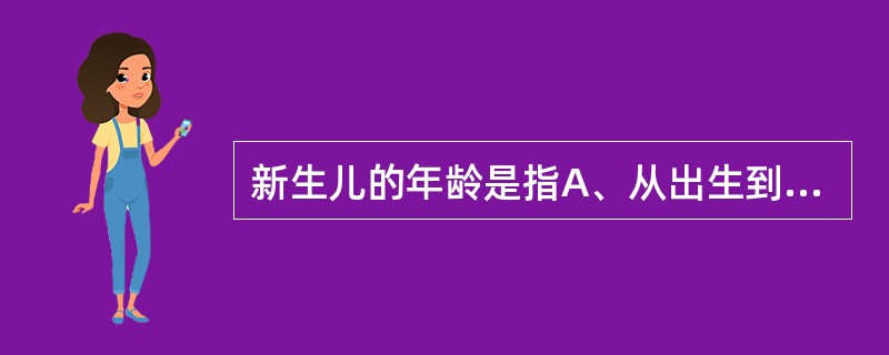 新生儿的年龄是指A、从出生到生后满30天B、从出生到生后满28天C、从出生到生后