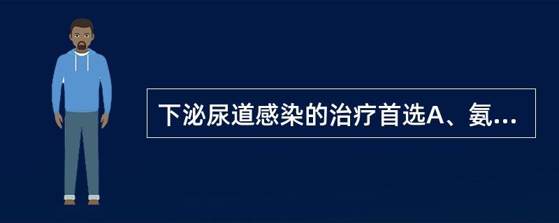 下泌尿道感染的治疗首选A、氨苄西林B、复方磺胺甲噁唑C、庆大霉素D、头孢曲松钠E