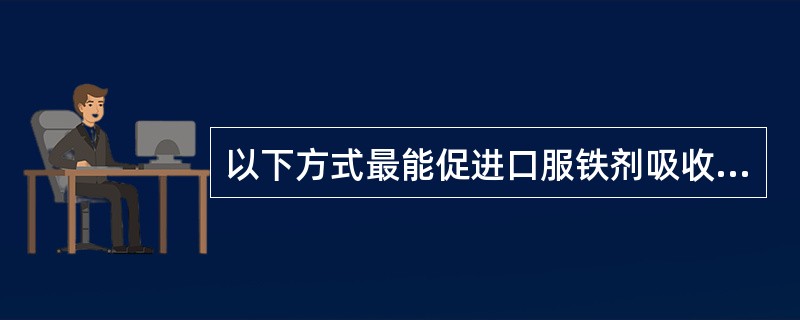 以下方式最能促进口服铁剂吸收的是A、两餐之间,与维生素C同服B、进餐之前,与维生