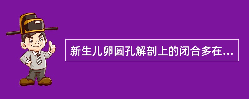 新生儿卵圆孔解剖上的闭合多在A、生后5~7个月B、生后6~7个月C、生后9~10