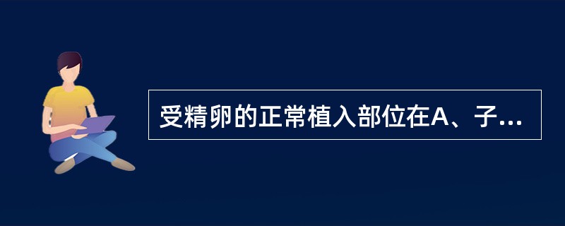 受精卵的正常植入部位在A、子宫体的上部的前壁B、输卵管壶腹部C、子宫体的上部的侧