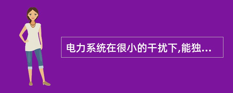 电力系统在很小的干扰下,能独立地恢复到它初始运行状况的能力,称为( )。