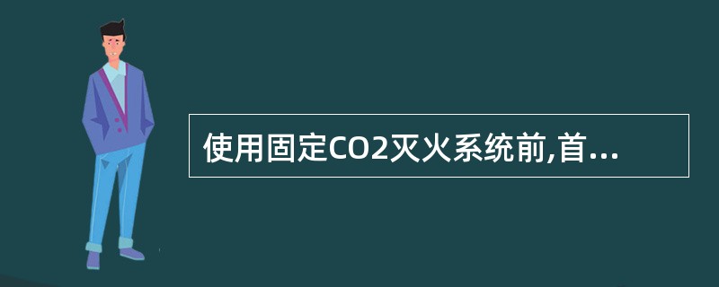使用固定CO2灭火系统前,首先应______。