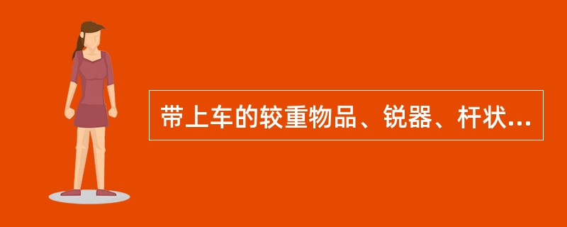 带上车的较重物品、锐器、杆状物品、玻璃制品等应放于( )。 A、行李架上 B、座