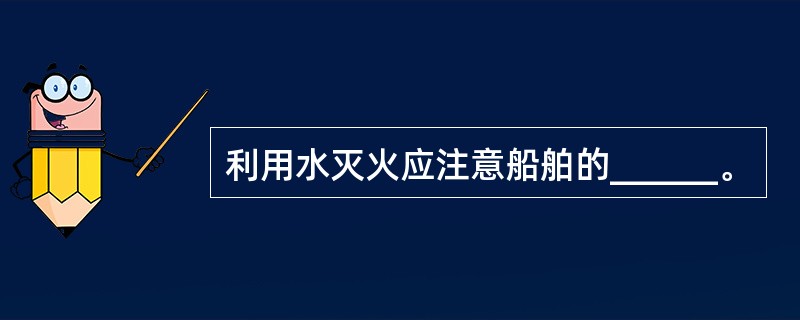 利用水灭火应注意船舶的______。