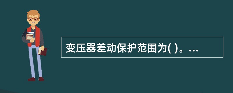 变压器差动保护范围为( )。 (A)变压器低压侧 (B)变压器高压侧 (C)变压