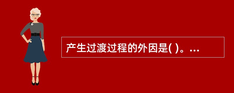 产生过渡过程的外因是( )。 (A)电路中有储能元件 (B)电路断开 (C)电路