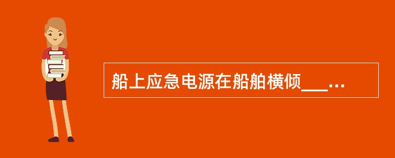 船上应急电源在船舶横倾_______以下时仍能持续一定的供电时间。