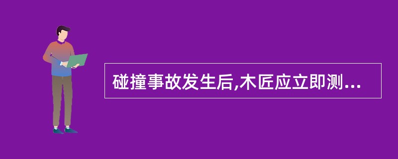 碰撞事故发生后,木匠应立即测量各污水沟、压载舱和淡水舱液位,二管轮等应立即测量油